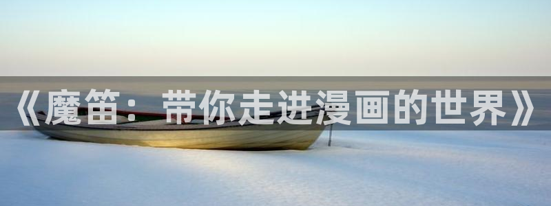 腐漫画网fumanhua：《魔笛：带你走进漫画的世界》