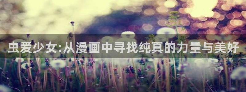 腐漫画网站：虫爱少女:从漫画中寻找纯真的力量与美好